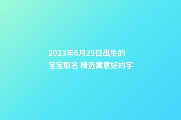 2023年6月29日出生的宝宝取名 精选寓意好的字